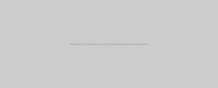 Short-Term, Small-Dollar Lending: Rules Dilemmas and Implications